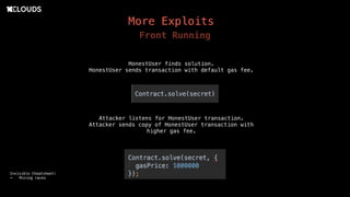 More Exploits
Front Running
HonestUser finds solution.
HonestUser sends transaction with default gas fee.
Attacker listens for HonestUser transaction.
Attacker sends copy of HonestUser transaction with
higher gas fee.
Invisible Cheatsheet:
- Mining races
 