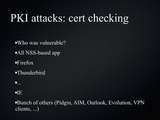 PKI attacks: cert checking Who was vulnerable? All NSS-based app Firefox Thunderbird ... IE Bunch of others (Pidgin, AIM, Outlook, Evolution, VPN clients, ...) 