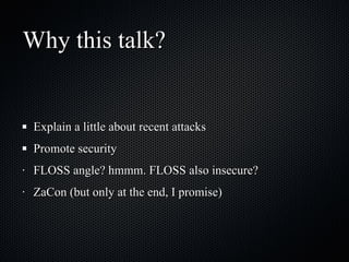 Why this talk? Explain a little about recent attacks Promote security FLOSS angle? hmmm. FLOSS also insecure? ZaCon (but only at the end, I promise) 