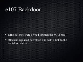e107 Backdoor turns out they were owned through the SQLi bug attackers replaced download link with a link to the backdoored code 