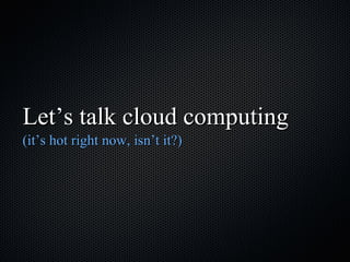 Let’s talk cloud computing (it’s hot right now, isn’t it?) 