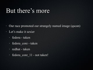 But there’s more Our race promoted our strangely named image (qscan) Let’s make it sexier fedora - taken fedora_core - taken redhat - taken fedora_core_11 - not taken! 
