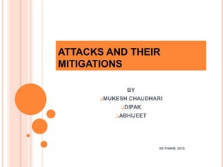 ATTACKS AND THEIR
MITIGATIONS
BY
MUKESH CHAUDHARI
DIPAK
ABHIJEET
IIS THANE 2015
 