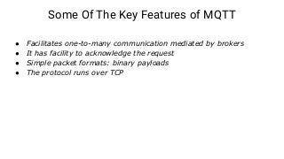Some Of The Key Features of MQTT
● Facilitates one-to-many communication mediated by brokers
● It has facility to acknowle...