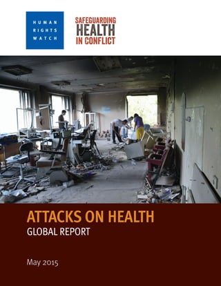 ATTACKS ON HEALTH
GLOBAL REPORT
May 2015
Safeguarding
Health
in Conflict
H U M A N
R I G H T S
W A T C H
 