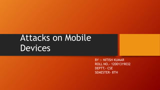 Attacks on Mobile
Devices
BY :- NITISH KUMAR
ROLL NO.- 12001319032
DEPTT.- CSE
SEMESTER- 8TH
 