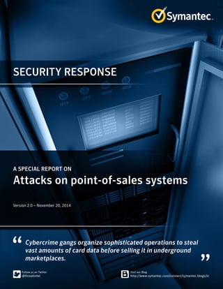 SECURITY RESPONSE
Cybercrime gangs organize sophisticated operations to steal
vast amounts of card data before selling it in underground
marketplaces.
A SPECIAL REPORT ON
Attacks on point-of-sales systems
Version 2.0 – November 20, 2014
 