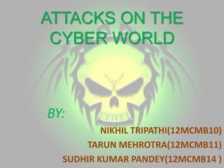 ATTACKS ON THE
CYBER WORLD
BY:
NIKHIL TRIPATHI(12MCMB10)
TARUN MEHROTRA(12MCMB11)
SUDHIR KUMAR PANDEY(12MCMB14 )
 