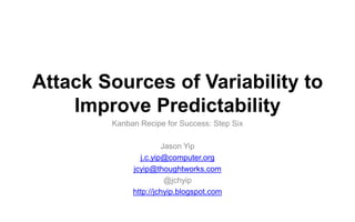 Attack Sources of Variability to
Improve Predictability
Kanban Recipe for Success: Step Six
Jason Yip
j.c.yip@computer.org
jcyip@thoughtworks.com
@jchyip
http://jchyip.blogspot.com

 