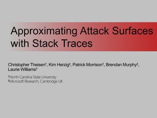 Christopher Theisen†, Kim Herzig‡, Patrick Morrison†, Brendan Murphy‡,
Laurie Williams†
†North Carolina State University
‡Microsoft Research, Cambridge UK
Approximating Attack Surfaces
with Stack Traces
 