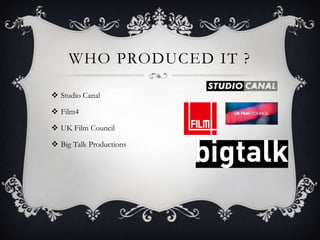 WHO PRODUCED IT ?

 Studio Canal

 Film4

 UK Film Council

 Big Talk Productions
 