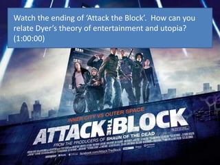 Watch the ending of ‘Attack the Block’. How can you
relate Dyer’s theory of entertainment and utopia?
(1:00:00)
 