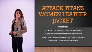 ATTACK TITANS
WOMEN LEATHER
JACKET
FEATURES:
PREMIUM QUALITY LEATHER IN BEIGE COLOR
EMBELLISHED WITH CHARACTERISTIC LOGOS
LINED WITH SUMPTUOUS VISCOSE QUILTED LINING
SUBSTANTIAL POCKETS WITH FLAPS
 