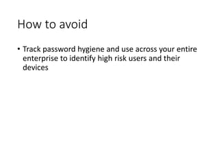 How to avoid
• Track password hygiene and use across your entire
enterprise to identify high risk users and their
devices
 