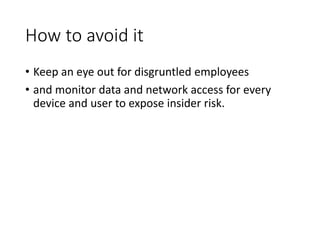 How to avoid it
• Keep an eye out for disgruntled employees
• and monitor data and network access for every
device and user to expose insider risk.
 