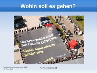 Wohin soll es gehen?




Regionalversammlung Attac NRW,   www.commons.at
10. Nov. 2012
 