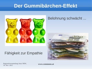 Der Gummibärchen-Effekt

                                         Belohnung schwächt ...




 Fähigkeit zur Empathie

Regionalversammlung Attac NRW,   www.commons.at
10. Nov. 2012
 