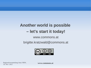 Another world is possible
                                 – let's start it today!
                                    www.commons.at
                          brigitte.kratzwald@commons.at




Regionalversammlung Attac NRW,         www.commons.at
10. Nov. 2012
 