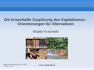 Die krisenhafte Zuspitzung des Kapitalismus -
        Orientierungen für Alternativen
                                 Brigitte Kratzwald




Regionalversammlung Attac NRW,       www.commons.at
10. Nov. 2012
 