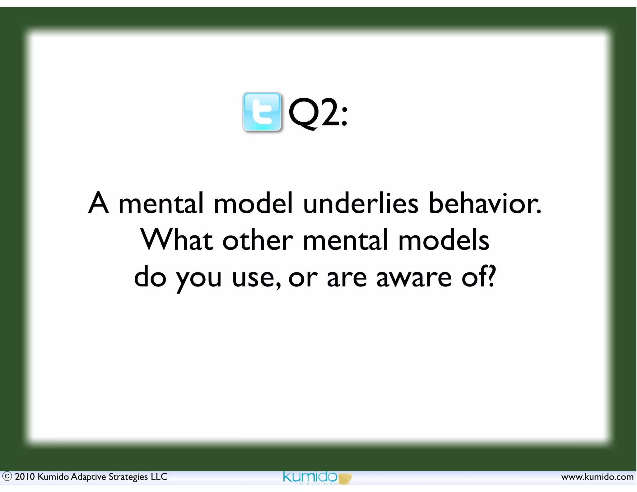 Q2:

                A mental model underlies behavior.
                   What other mental models
                   do you use, or are aware of?




2010 Kumido Adaptive Strategies LLC                  www.kumido.com
 