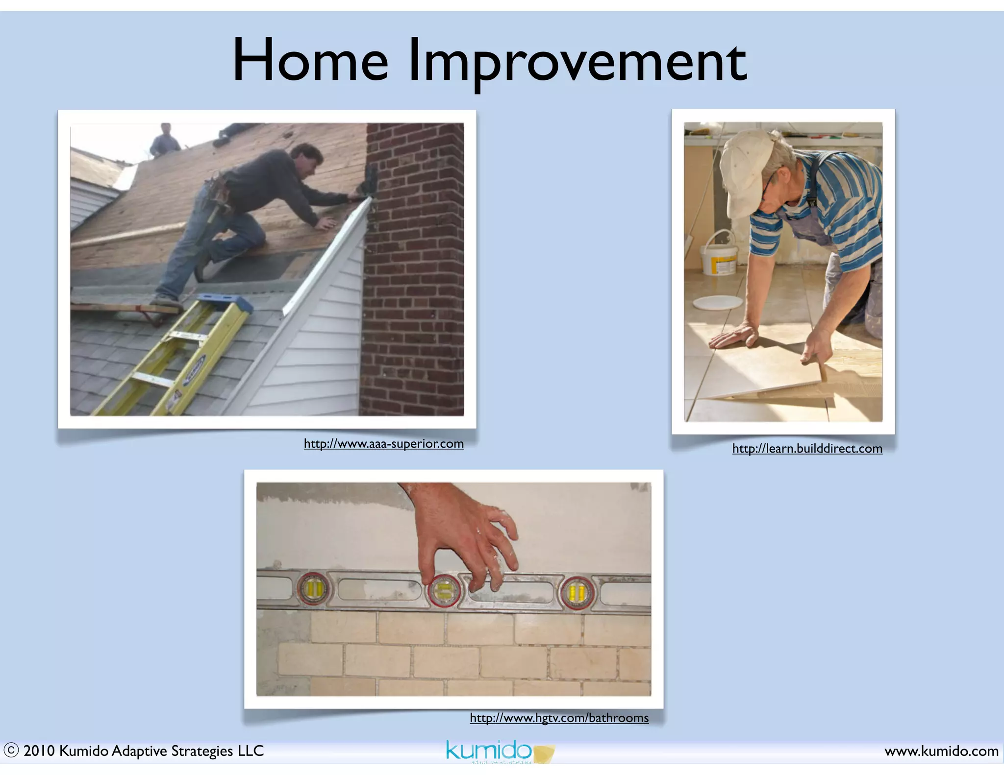 Home Improvement




                                      http://www.aaa-superior.com                                   http://learn.builddirect.com




                                                                    http://www.hgtv.com/bathrooms

2010 Kumido Adaptive Strategies LLC                                                                                                www.kumido.com
 