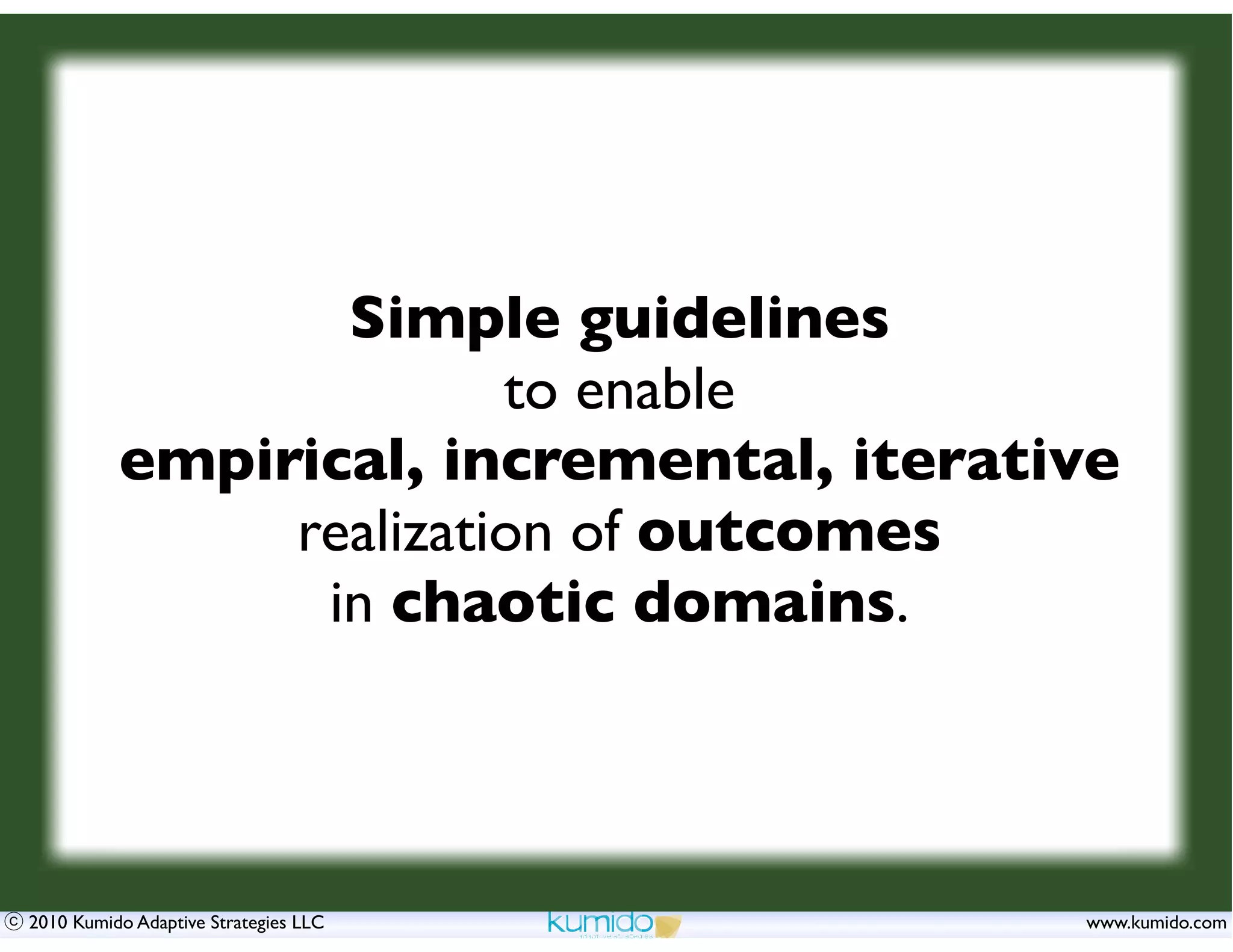 Simple guidelines
                        to enable
          empirical, incremental, iterative
               realization of outcomes
                in chaotic domains.




2010 Kumido Adaptive Strategies LLC      www.kumido.com
 