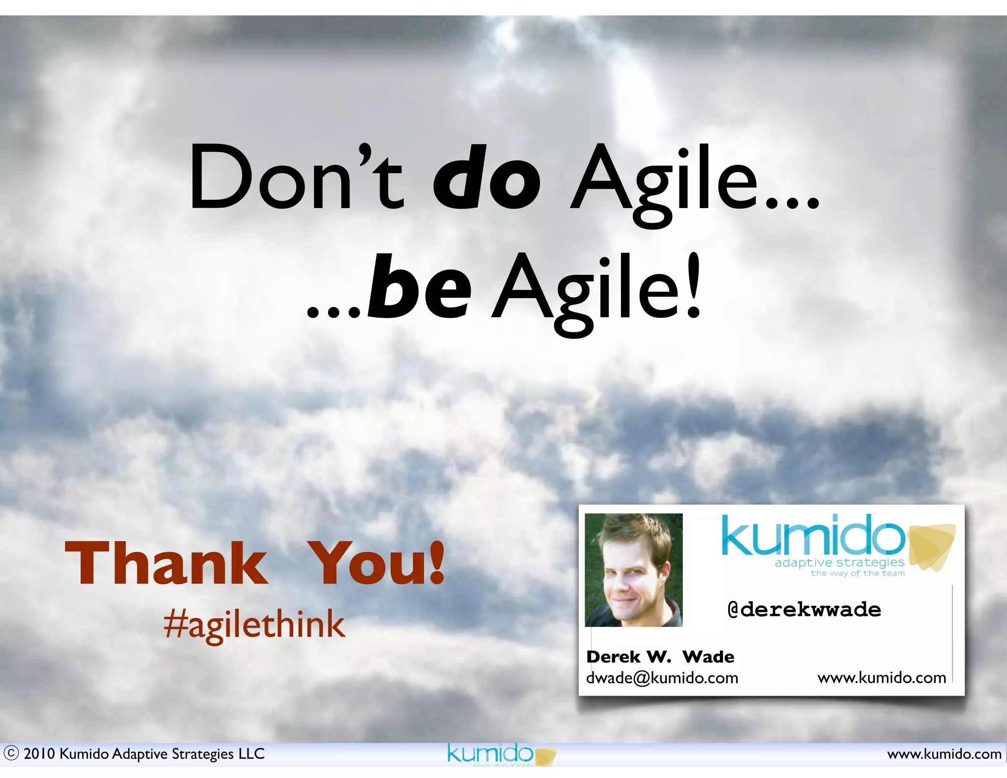 Don’t do Agile...
                         ...be Agile!

     Thank You!
                                                    @derekwwade
                    #agilethink
                                      Derek W. Wade
                                      dwade@kumido.com    www.kumido.com



2010 Kumido Adaptive Strategies LLC                               www.kumido.com
 