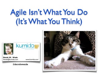 Agile Isn’t What You Do
        (It’s What You Think)



Derek W. Wade
dwade@kumido.com   www.kumido.com

          @derekwwade
 