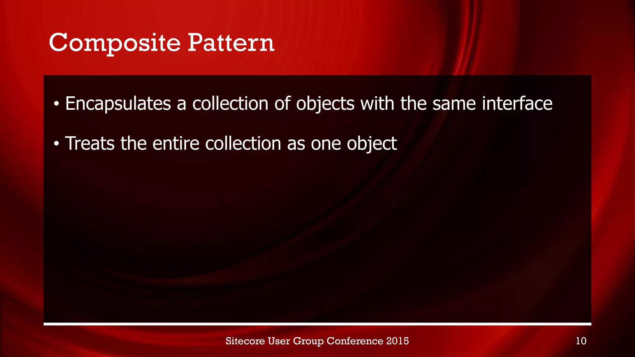 Composite Pattern
• Encapsulates a collection of objects with the same interface
• Treats the entire collection as one object
Sitecore User Group Conference 2015 10
 