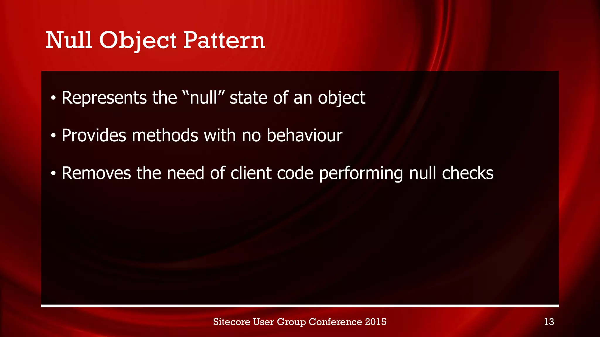 Null Object Pattern
• Represents the “null” state of an object
• Provides methods with no behaviour
• Removes the need of client code performing null checks
Sitecore User Group Conference 2015 13
 