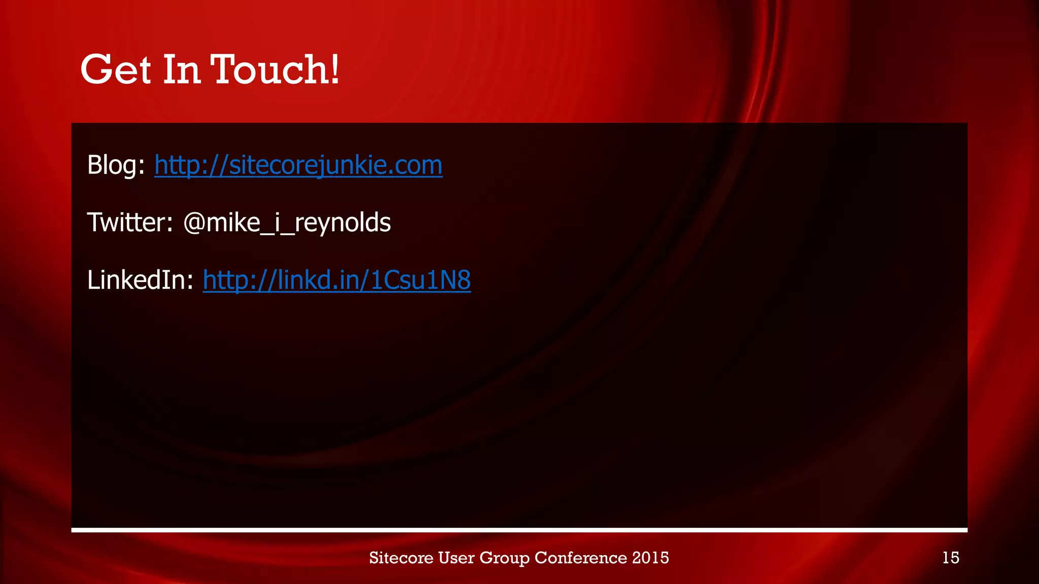 Get In Touch!
Blog: http://sitecorejunkie.com
Twitter: @mike_i_reynolds
LinkedIn: http://linkd.in/1Csu1N8
Sitecore User Group Conference 2015 15
 