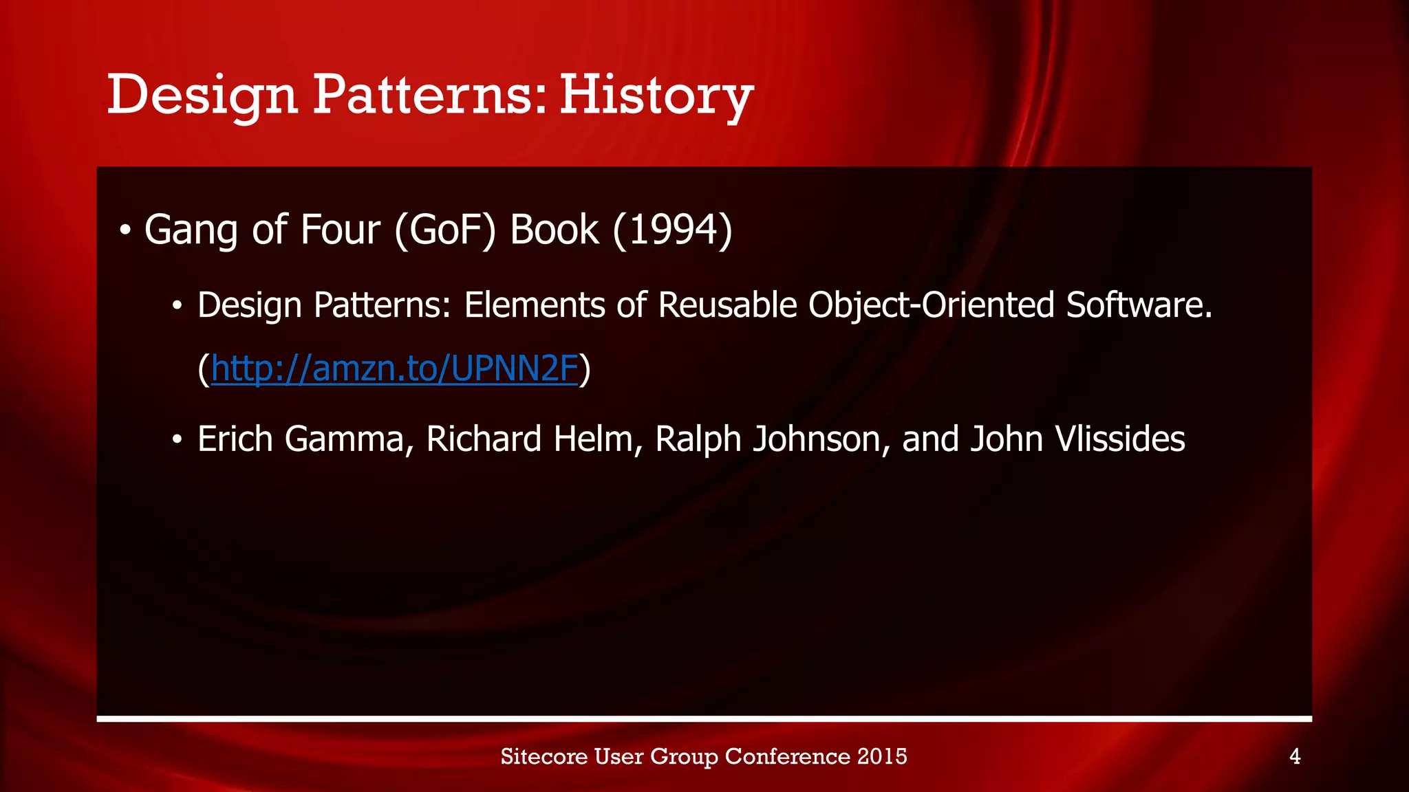 Design Patterns: History
• Gang of Four (GoF) Book (1994)
• Design Patterns: Elements of Reusable Object-Oriented Software.
(http://amzn.to/UPNN2F)
• Erich Gamma, Richard Helm, Ralph Johnson, and John Vlissides
Sitecore User Group Conference 2015 4
 