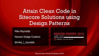 Attain Clean Code in
Sitecore Solutions using
Design Patterns
Mike Reynolds
Hanson Dodge Creative
@mike_i_reynolds
Sitecore User Group Conference 2015 1
 
