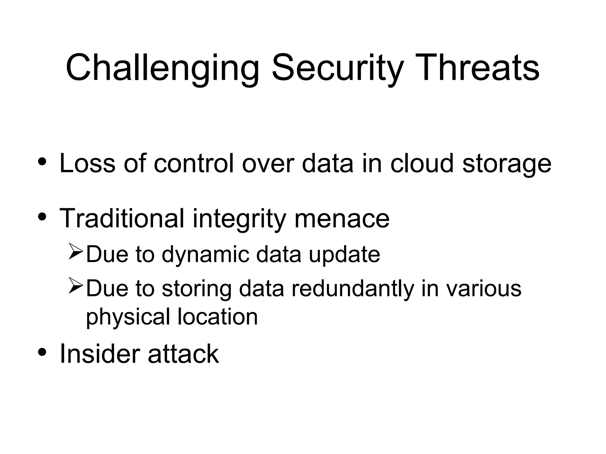 Challenging Security Threats • Loss of control over data in cloud storage • Traditional integrity menace Due to dynamic data update Due to storing data redundantly in various physical location • Insider attack 
