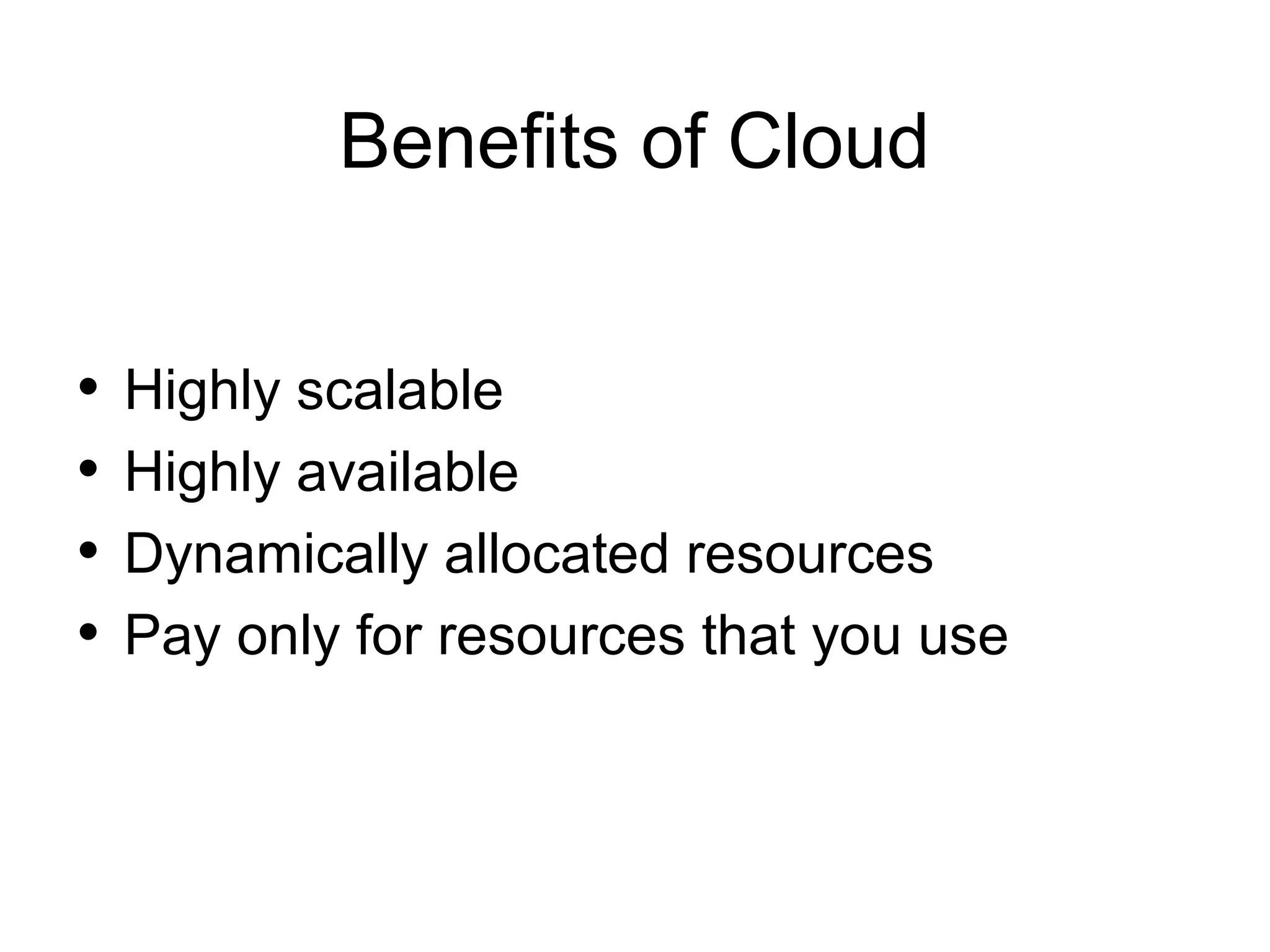 Benefits of Cloud • • • • Highly scalable Highly available Dynamically allocated resources Pay only for resources that you use 