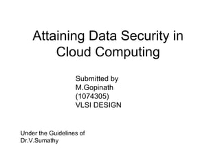 Attaining Data Security in
Cloud Computing
Submitted by
M.Gopinath
(1074305)
VLSI DESIGN

Under the Guidelines of
Dr.V.Sumathy

 