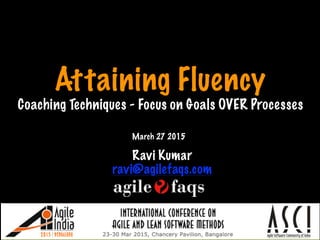 Attaining Fluency
Coaching Techniques - Focus on Goals OVER Processes
Ravi Kumar
ravi@agilefaqs.com
March 27 2015
Print only if necessary
 