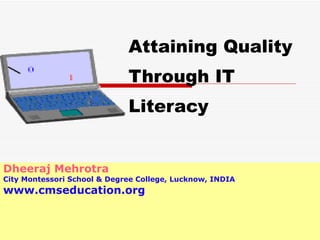 Attaining Quality Through IT Literacy Dheeraj Mehrotra City Montessori School & Degree College, Lucknow, INDIA www.cmseducation.org 