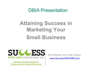 DBIA Presentation Dick Wooden and Julie Cooper www.SuccessWithCRM.com Attaining Success in Marketing Your Small Business 