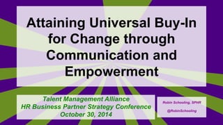 Attaining Universal Buy-In 
for Change through 
Communication and 
Empowerment 
Talent Management Alliance 
HR Business Partner Strategy Conference 
October 30, 2014 
Robin Schooling, SPHR 
@RobinSchooling 
 