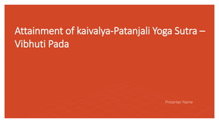 Attainment of kaivalya-Patanjali Yoga Sutra –
Vibhuti Pada
Presenter Name
 