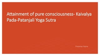 Attainment of pure consciousness- Kaivalya
Pada-Patanjali Yoga Sutra
Presenter Name
 