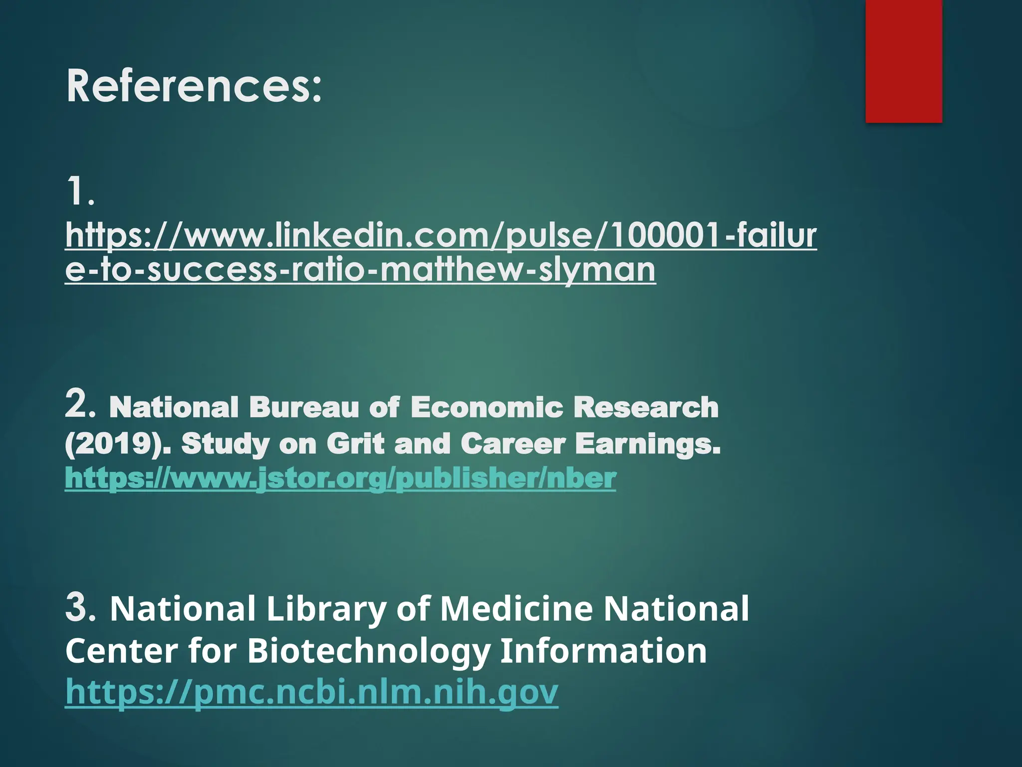 References:
1.
https://www.linkedin.com/pulse/100001-failur
e-to-success-ratio-matthew-slyman
2. National Bureau of Economic Research
(2019). Study on Grit and Career Earnings.
https://www.jstor.org/publisher/nber
3. National Library of Medicine National
Center for Biotechnology Information
https://pmc.ncbi.nlm.nih.gov
 