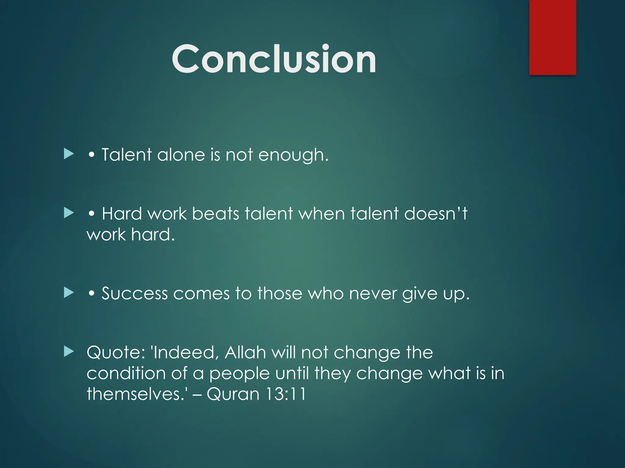 Conclusion
 • Talent alone is not enough.
 • Hard work beats talent when talent doesn’t
work hard.
 • Success comes to those who never give up.
 Quote: 'Indeed, Allah will not change the
condition of a people until they change what is in
themselves.' – Quran 13:11
 