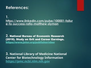 References:
1.
https://www.linkedin.com/pulse/100001-failur
e-to-success-ratio-matthew-slyman
2. National Bureau of Economic Research
(2019). Study on Grit and Career Earnings.
https://www.jstor.org/publisher/nber
3. National Library of Medicine National
Center for Biotechnology Information
https://pmc.ncbi.nlm.nih.gov
 