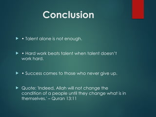 Conclusion
 • Talent alone is not enough.
 • Hard work beats talent when talent doesn’t
work hard.
 • Success comes to those who never give up.
 Quote: 'Indeed, Allah will not change the
condition of a people until they change what is in
themselves.' – Quran 13:11
 