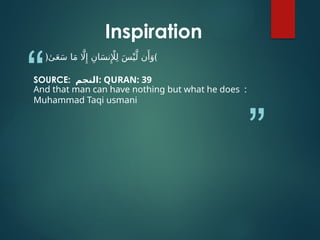 “
”
﴿ٰ‫ى‬َ‫ع‬َ‫س‬ ‫ا‬َ‫م‬ ‫اَّل‬‫ِإ‬ ِ‫ان‬َ‫س‬‫ن‬‫ِإْل‬ِ‫ل‬ َ‫س‬ْ‫ي‬َّ‫ل‬ ‫ن‬‫َأ‬
َ‫﴾و‬
SOURCE: ‫النجم‬: QURAN: 39
And that man can have nothing but what he does :
Muhammad Taqi usmani
Inspiration
 