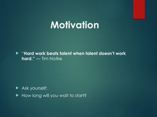  “Hard work beats talent when talent doesn’t work
hard.” — Tim Notke
 Ask yourself:
 How long will you wait to start?
Motivation
 