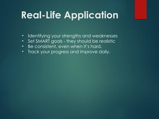 Real-Life Application
• Identifying your strengths and weaknesses
• Set SMART goals - they should be realistic
• Be consistent, even when it’s hard.
• Track your progress and improve daily.
 