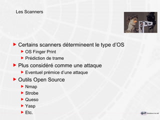 Les Scanners Certains scanners détermineent le type d’OS OS Finger Print Prédiction de trame Plus considéré comme une attaque Eventuel prémice d’une attaque Outils Open Source Nmap Strobe Queso Yasp Etc. 